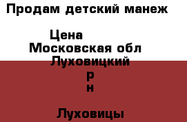 Продам детский манеж › Цена ­ 3 500 - Московская обл., Луховицкий р-н, Луховицы г. Дети и материнство » Качели, шезлонги, ходунки   . Московская обл.